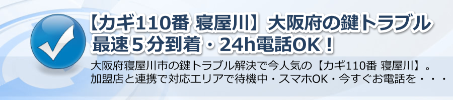 【カギ110番 寝屋川】大阪府の鍵トラブル最速５分到着・24h電話OK！